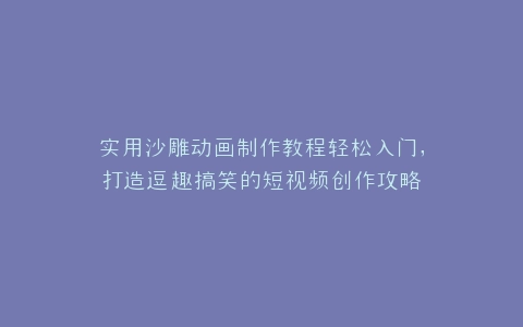 实用沙雕动画制作教程轻松入门,打造逗趣搞笑的短视频创作攻略