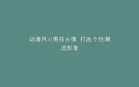 动漫风AI男孩头像 打造个性潮流形象