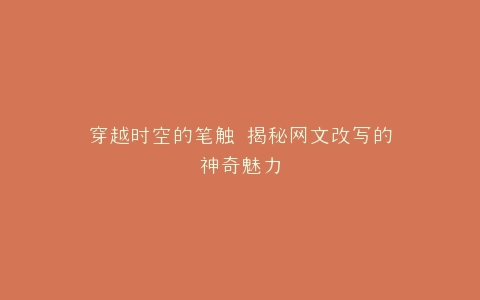 穿越时空的笔触 揭秘网文改写的神奇魅力