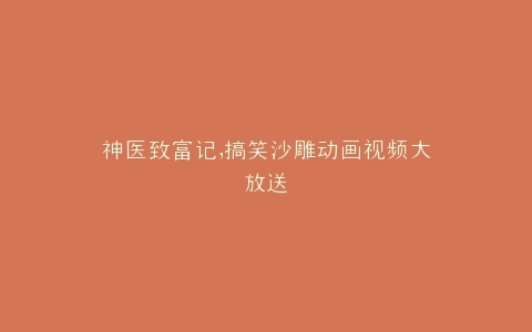 神医致富记,搞笑沙雕动画视频大放送