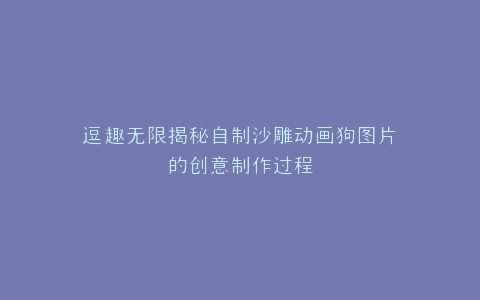 逗趣无限揭秘自制沙雕动画狗图片的创意制作过程