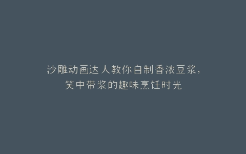 沙雕动画达人教你自制香浓豆浆,笑中带浆的趣味烹饪时光