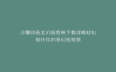 沙雕动画玄幻版剪映下载攻略轻松制作你的奇幻短视频