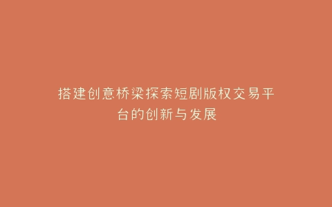 搭建创意桥梁探索短剧版权交易平台的创新与发展