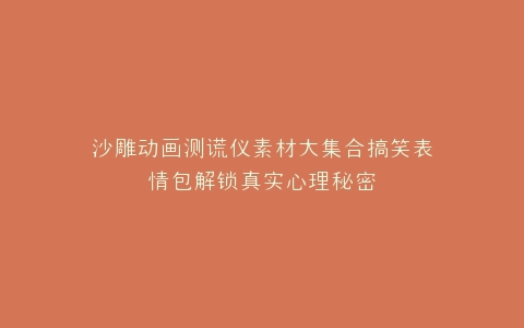 沙雕动画测谎仪素材大集合搞笑表情包解锁真实心理秘密
