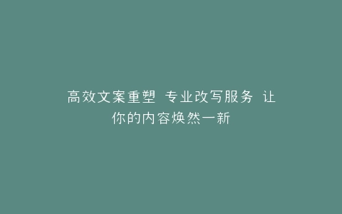 高效文案重塑 专业改写服务 让你的内容焕然一新