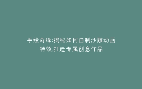 手绘奇缘揭秘如何自制沙雕动画特效,打造专属创意作品