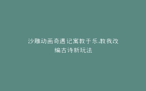 沙雕动画奇遇记寓教于乐,教我改编古诗新玩法