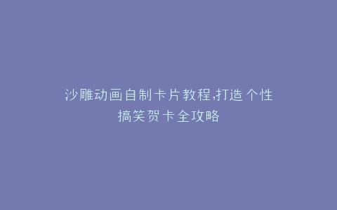 沙雕动画自制卡片教程,打造个性搞笑贺卡全攻略