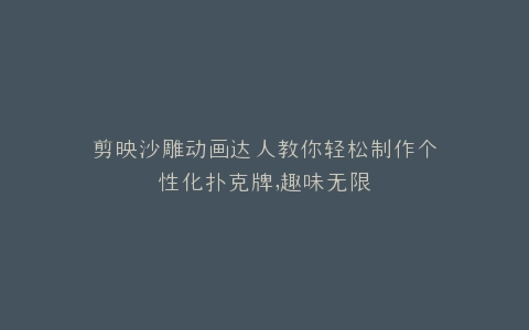 剪映沙雕动画达人教你轻松制作个性化扑克牌,趣味无限