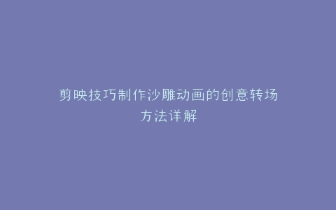 剪映技巧制作沙雕动画的创意转场方法详解