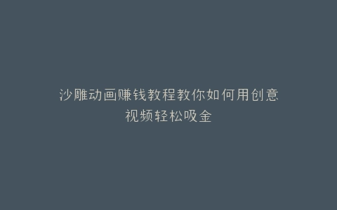 沙雕动画赚钱教程教你如何用创意视频轻松吸金