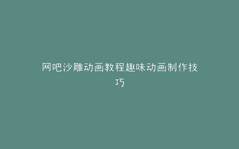 网吧沙雕动画教程趣味动画制作技巧
