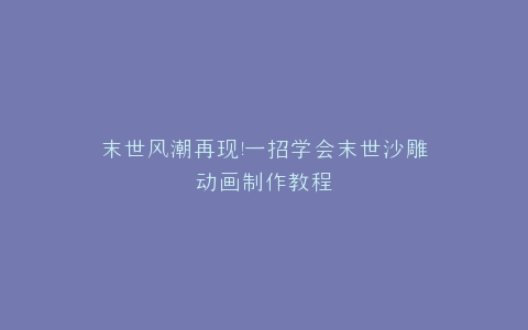 末世风潮再现一招学会末世沙雕动画制作教程