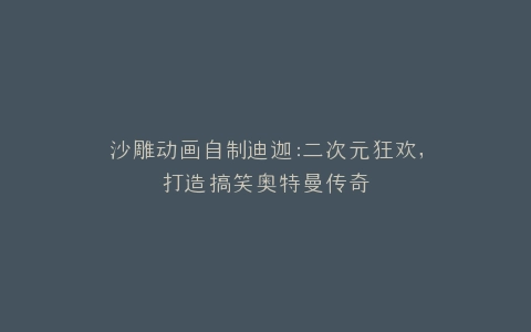 沙雕动画自制迪迦二次元狂欢,打造搞笑奥特曼传奇