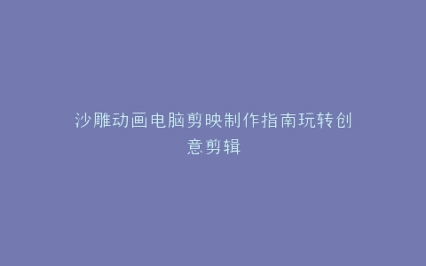 沙雕动画电脑剪映制作指南玩转创意剪辑