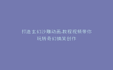 打造玄幻沙雕动画,教程视频带你玩转奇幻搞笑创作