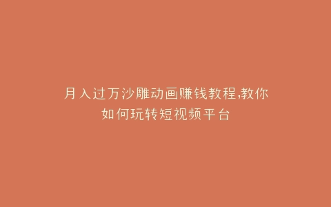 月入过万沙雕动画赚钱教程,教你如何玩转短视频平台