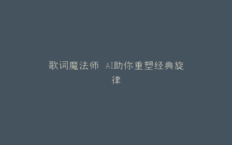 歌词魔法师 AI助你重塑经典旋律
