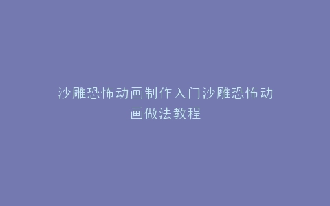 沙雕恐怖动画制作入门沙雕恐怖动画做法教程