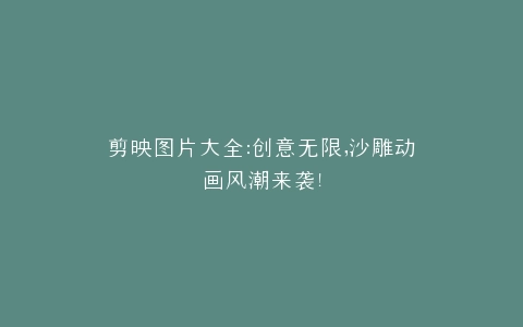 剪映图片大全创意无限,沙雕动画风潮来袭