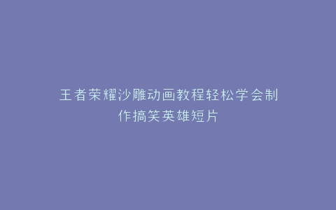 王者荣耀沙雕动画教程轻松学会制作搞笑英雄短片