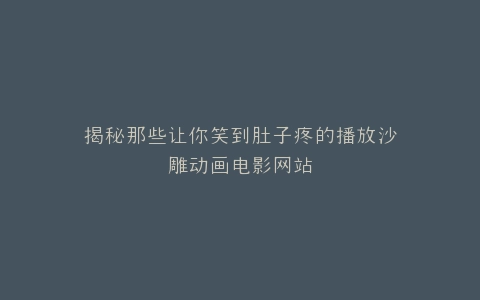 揭秘那些让你笑到肚子疼的播放沙雕动画电影网站