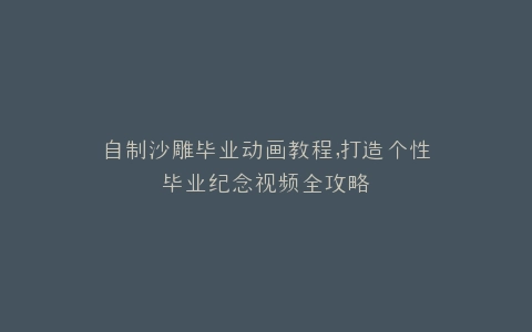 自制沙雕毕业动画教程,打造个性毕业纪念视频全攻略