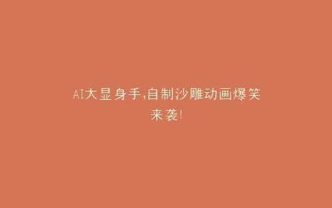 AI大显身手,自制沙雕动画爆笑来袭