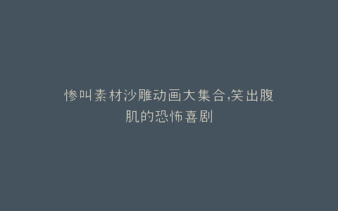 惨叫素材沙雕动画大集合,笑出腹肌的恐怖喜剧