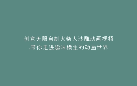 创意无限自制火柴人沙雕动画视频,带你走进趣味横生的动画世界