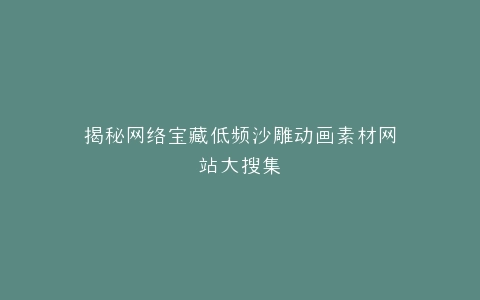 揭秘网络宝藏低频沙雕动画素材网站大搜集
