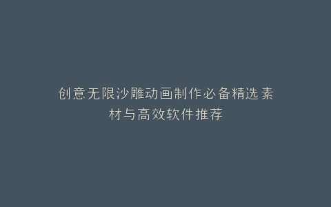 创意无限沙雕动画制作必备精选素材与高效软件推荐