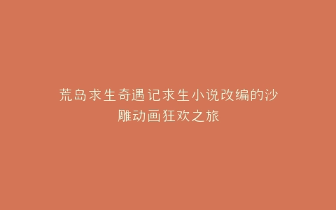 荒岛求生奇遇记求生小说改编的沙雕动画狂欢之旅