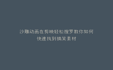 沙雕动画在剪映轻松搜罗教你如何快速找到搞笑素材