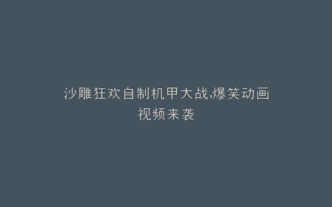 沙雕狂欢自制机甲大战,爆笑动画视频来袭