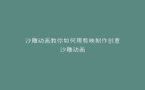 沙雕动画教你如何用剪映制作创意沙雕动画