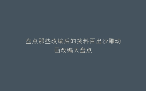 盘点那些改编后的笑料百出沙雕动画改编大盘点