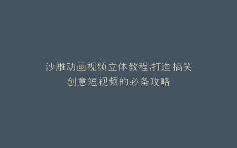 沙雕动画视频立体教程,打造搞笑创意短视频的必备攻略