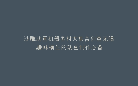 沙雕动画机器素材大集合创意无限,趣味横生的动画制作必备