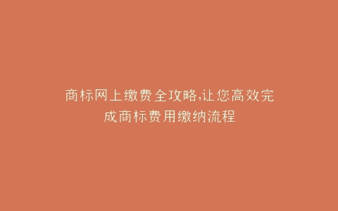 商标网上缴费全攻略,让您高效完成商标费用缴纳流程