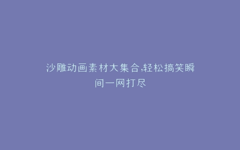 沙雕动画素材大集合,轻松搞笑瞬间一网打尽