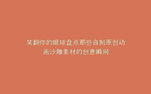笑翻你的眼球盘点那些自制原创动画沙雕素材的创意瞬间