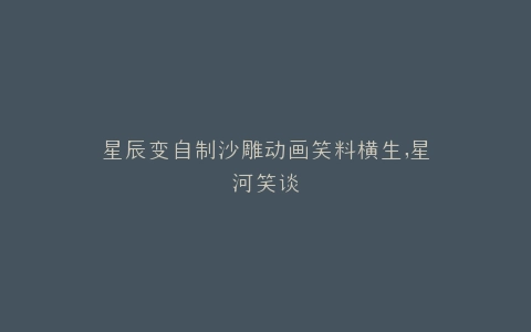 星辰变自制沙雕动画笑料横生,星河笑谈