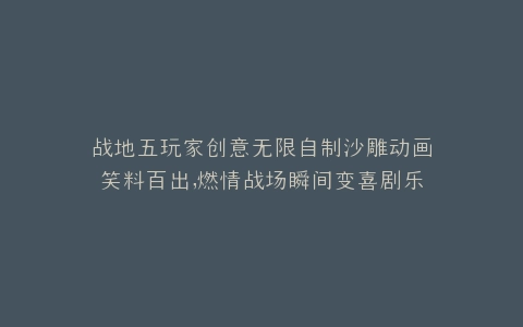 战地五玩家创意无限自制沙雕动画笑料百出,燃情战场瞬间变喜剧乐园