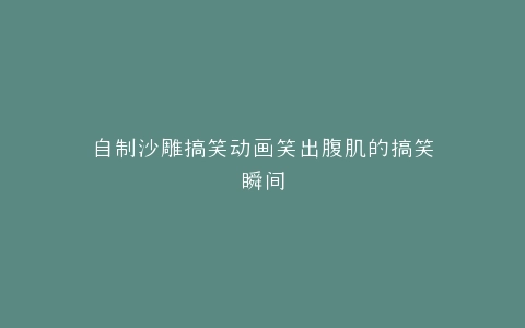 自制沙雕搞笑动画笑出腹肌的搞笑瞬间