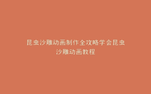 昆虫沙雕动画制作全攻略学会昆虫沙雕动画教程