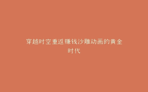 穿越时空重返赚钱沙雕动画的黄金时代