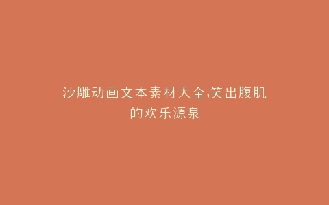 沙雕动画文本素材大全,笑出腹肌的欢乐源泉