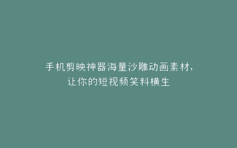 手机剪映神器海量沙雕动画素材,让你的短视频笑料横生